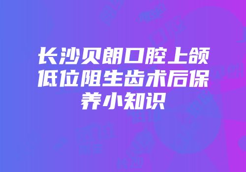 长沙贝朗口腔上颌低位阻生齿术后保养小知识