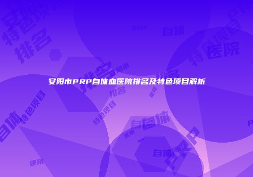 安阳市PRP自体血医院排名及特色项目解析