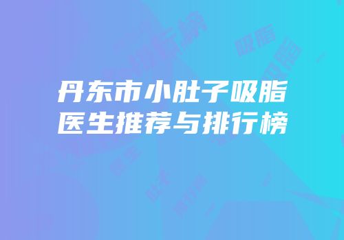 丹东市小肚子吸脂医生推荐与排行榜