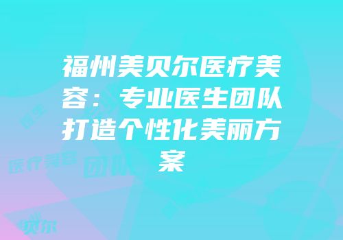 福州美贝尔医疗美容：专业医生团队打造个性化美丽方案