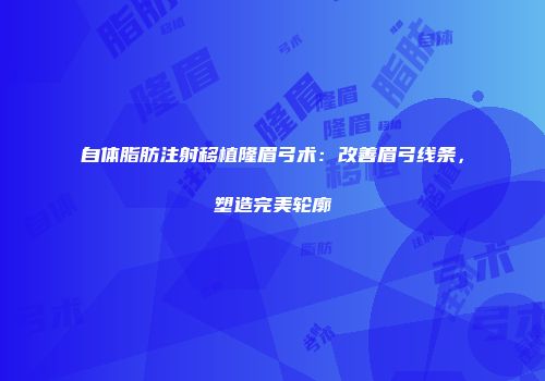 自体脂肪注射移植隆眉弓术：改善眉弓线条，塑造完美轮廓