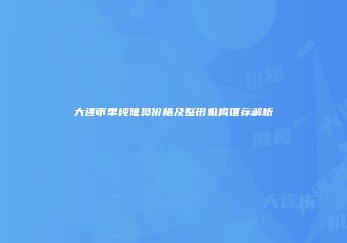 大连市单纯隆鼻价格及整形机构推荐解析