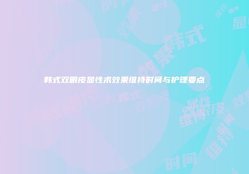 韩式双眼皮显性术效果维持时间与护理要点