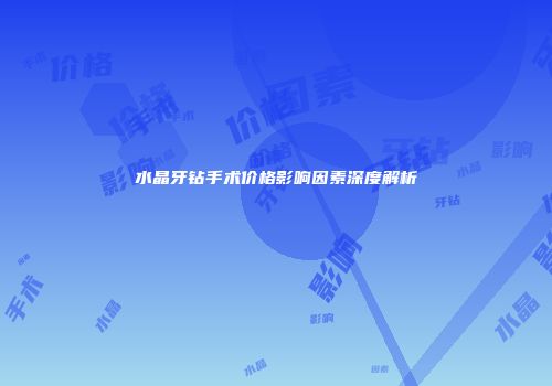 水晶牙钻手术价格影响因素深度解析