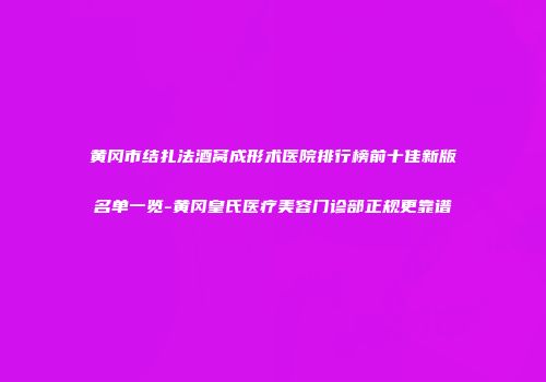 黄冈市结扎法酒窝成形术医院排行榜前十佳新版名单一览-黄冈皇氏医疗美容门诊部正规更靠谱