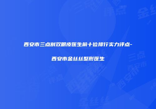 西安市三点割双眼皮医生前十位排行实力评点-西安市金丝丝整形医生