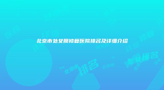 北京市处女膜修复医院排名及详细介绍