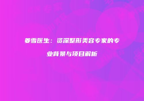 姜雪医生：资深整形美容专家的专业背景与项目解析