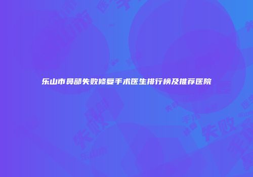 乐山市鼻部失败修复手术医生排行榜及推荐医院