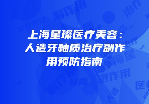 上海星璨医疗美容：人造牙釉质治疗副作用预防指南