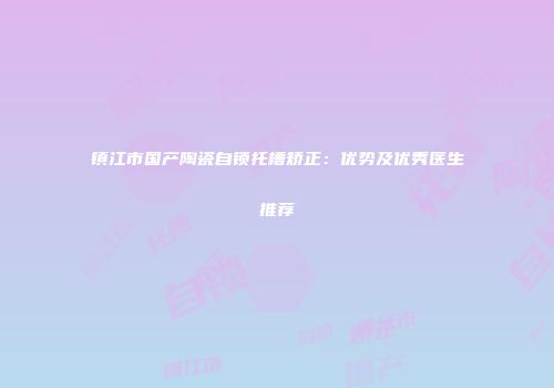 镇江市国产陶瓷自锁托槽矫正：优势及优秀医生推荐
