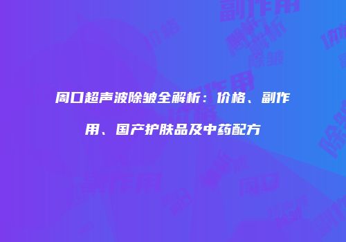周口超声波除皱全解析：价格、副作用、国产护肤品及中药配方