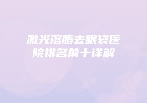 激光溶脂去眼袋医院排名前十详解