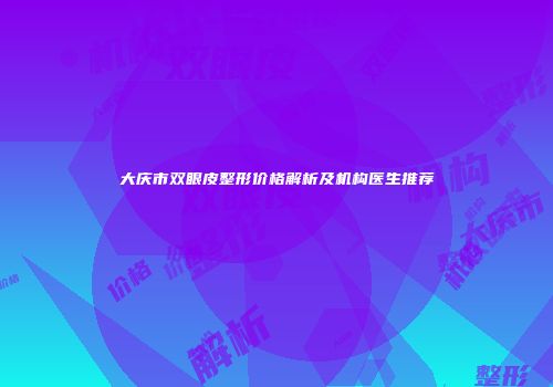 大庆市双眼皮整形价格解析及机构医生推荐