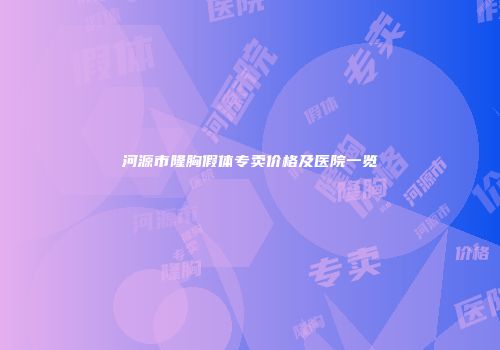 河源市隆胸假体专卖价格及医院一览
