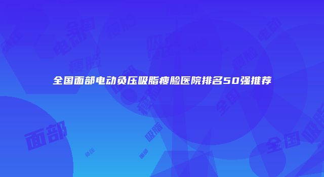 全国面部电动负压吸脂瘦脸医院排名50强推荐