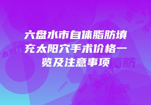 六盘水市自体脂肪填充太阳穴手术价格一览及注意事项