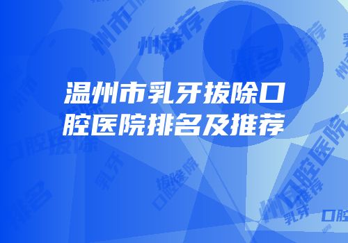 温州市乳牙拔除口腔医院排名及推荐