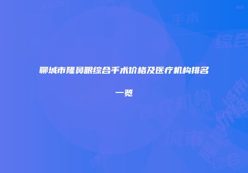 聊城市隆鼻眼综合手术价格及医疗机构排名一览