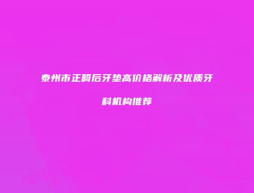 泰州市正畸后牙垫高价格解析及优质牙科机构推荐