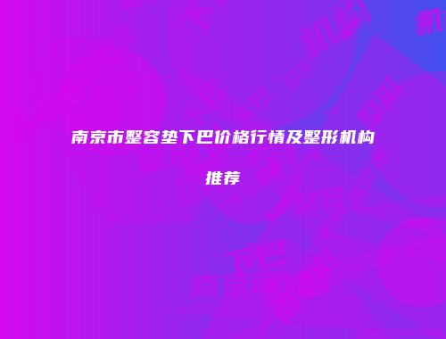南京市整容垫下巴价格行情及整形机构推荐
