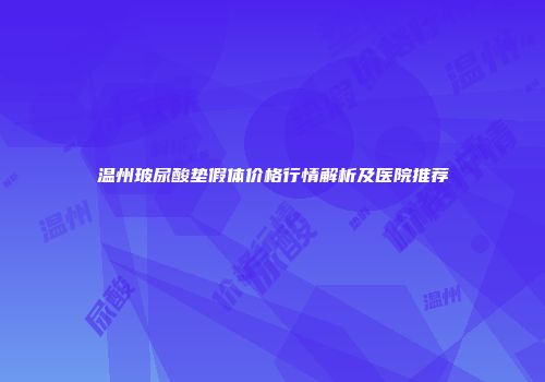 温州玻尿酸垫假体价格行情解析及医院推荐