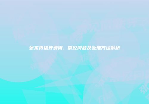 张家界拔牙费用、常见问题及处理方法解析