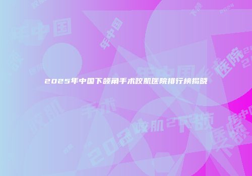 2025年中国下颌角手术咬肌医院排行榜揭晓