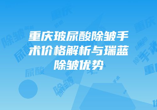 重庆玻尿酸除皱手术价格解析与瑞蓝除皱优势