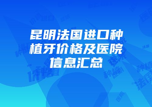 昆明法国进口种植牙价格及医院信息汇总