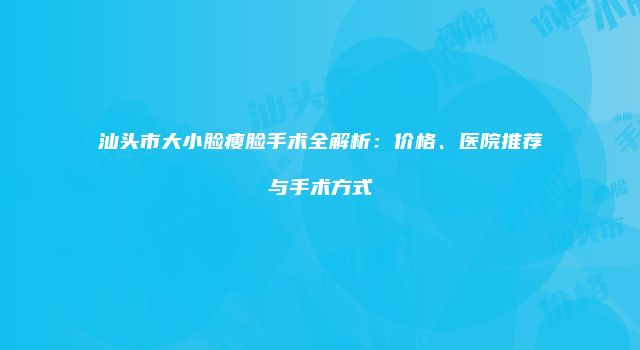 汕头市大小脸瘦脸手术全解析：价格、医院推荐与手术方式