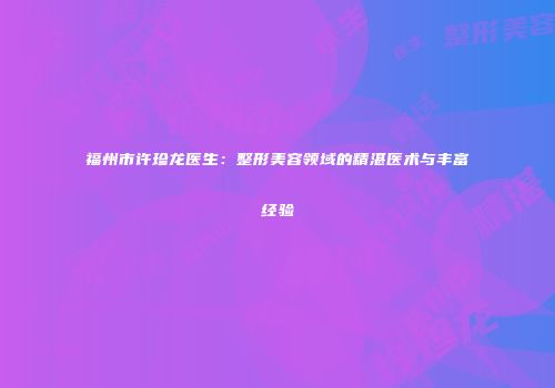 福州市许珍龙医生：整形美容领域的精湛医术与丰富经验