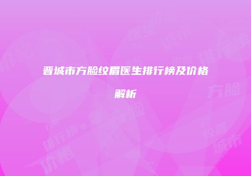 晋城市方脸纹眉医生排行榜及价格解析