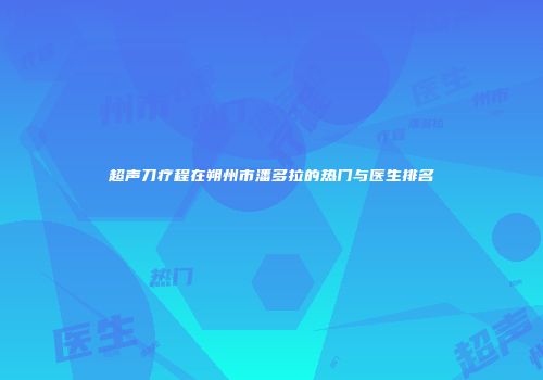 超声刀疗程在朔州市潘多拉的热门与医生排名