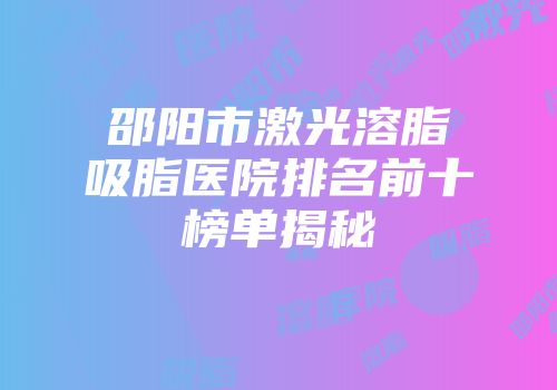 邵阳市激光溶脂吸脂医院排名前十榜单揭秘