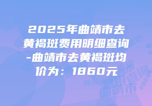 2025年曲靖市去黄褐斑费用明细查询-曲靖市去黄褐斑均价为：1860元