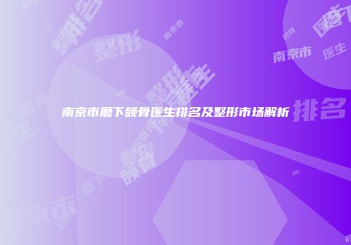 南京市磨下颌骨医生排名及整形市场解析