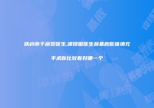 铁岭市于彦贺医生,谭臻田医生鼻基底膨体填充手术你比较看好哪一个