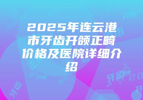 2025年连云港市牙齿开颌正畸价格及医院详细介绍