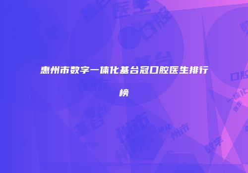 惠州市数字一体化基台冠口腔医生排行榜