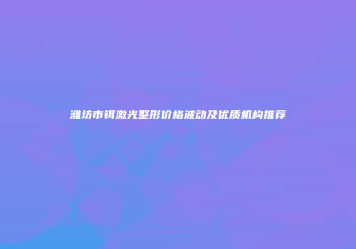 潍坊市铒激光整形价格波动及优质机构推荐