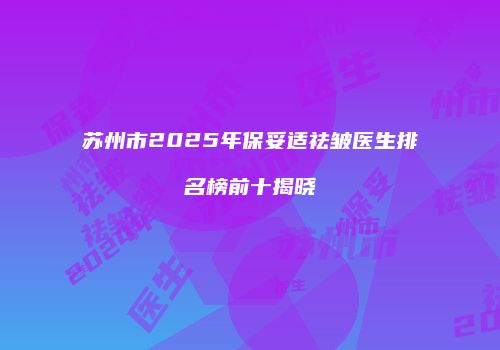 苏州市2025年保妥适祛皱医生排名榜前十揭晓