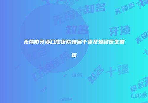 无锡市牙渍口腔医院排名十强及知名医生推荐
