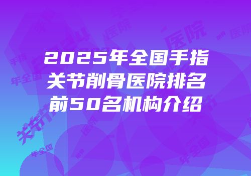 2025年全国手指关节削骨医院排名前50名机构介绍