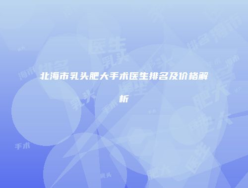 北海市乳头肥大手术医生排名及价格解析
