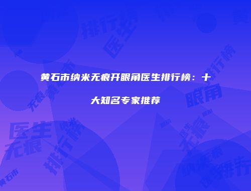 黄石市纳米无痕开眼角医生排行榜：十大知名专家推荐