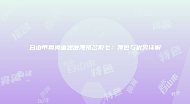 白山市鼻翼重建医院排名前七：特色与优势详解