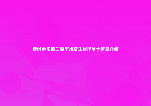 晋城市兔唇二期手术医生排行前十精选介绍
