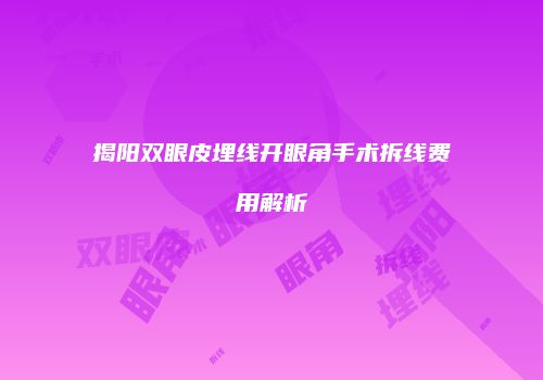 揭阳双眼皮埋线开眼角手术拆线费用解析
