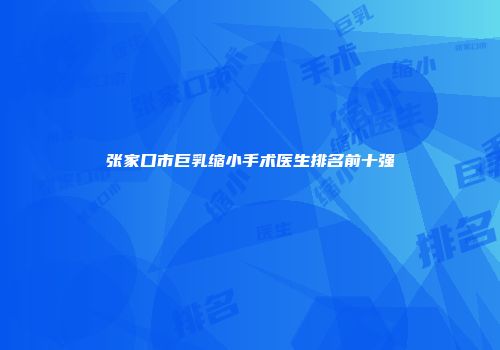 张家口市巨乳缩小手术医生排名前十强